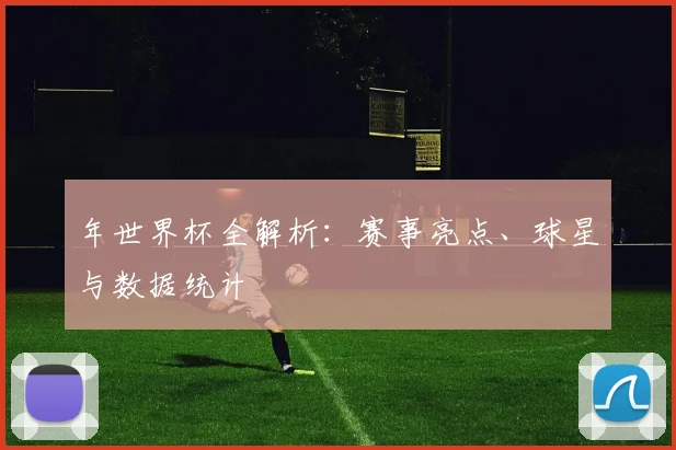 年世界杯全解析:赛事亮点、球星与数据统计