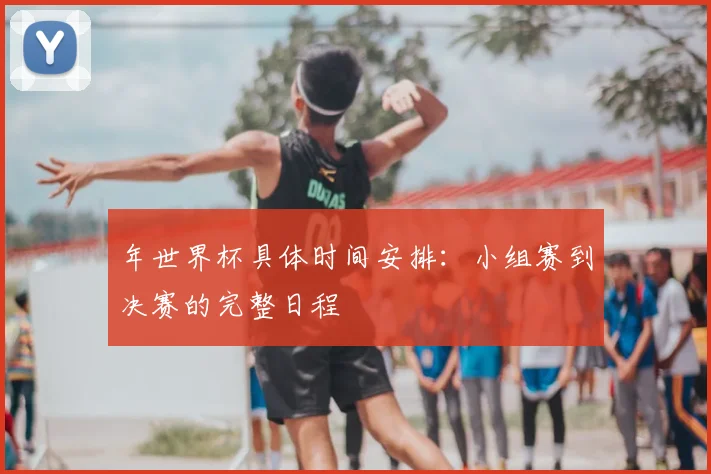 年世界杯具体时间安排:小组赛到决赛的完整日程