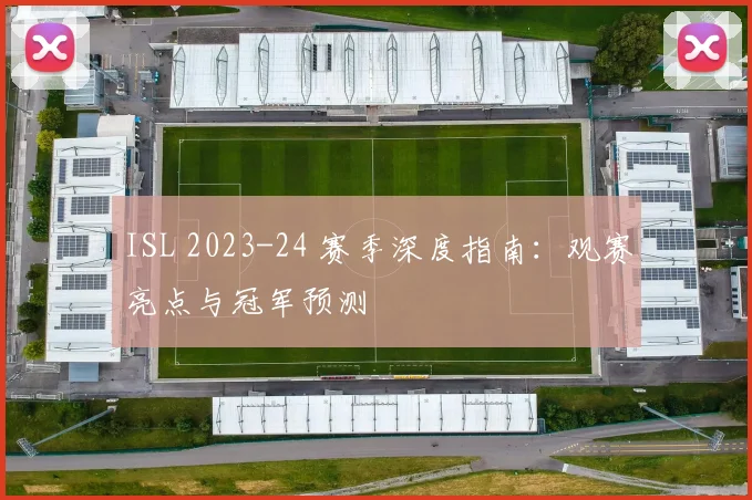 ISL 2023-24 赛季深度指南：观赛亮点与冠军预测