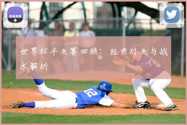 世界杯半决赛回顾:经典对决与战术解析