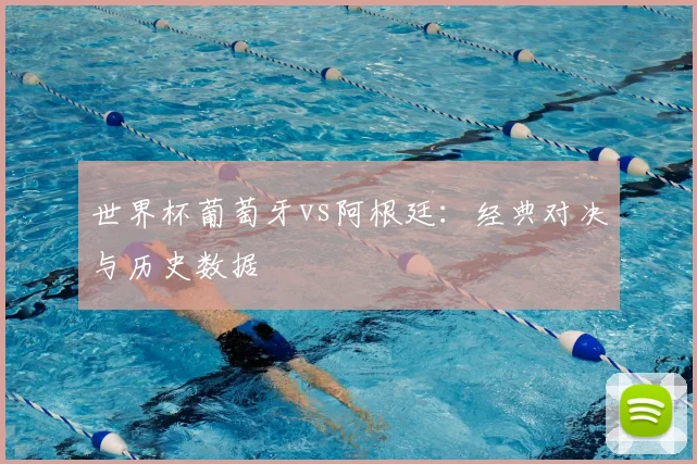 世界杯葡萄牙vs阿根廷：经典对决与历史数据
