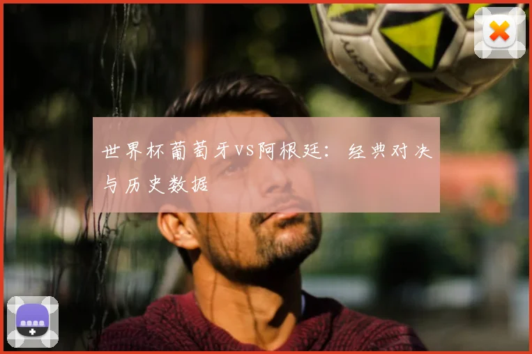 世界杯葡萄牙vs阿根廷：经典对决与历史数据