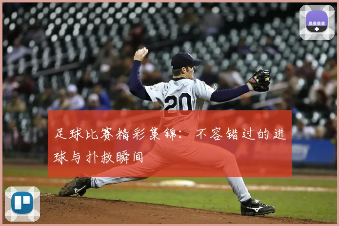 足球比赛精彩集锦:不容错过的进球与扑救瞬间
