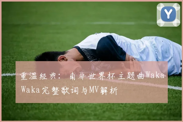 重温经典:南非世界杯主题曲Waka Waka完整歌词与MV解析