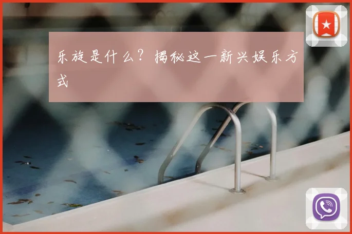 乐旋是什么?揭秘这一新兴娱乐方式