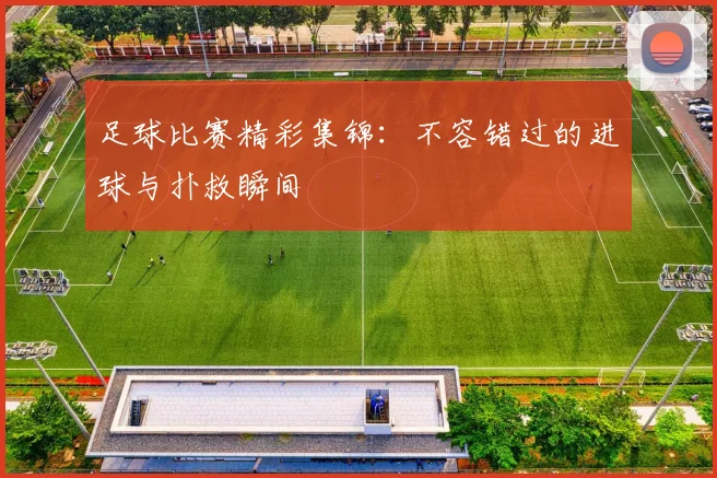 足球比赛精彩集锦:不容错过的进球与扑救瞬间