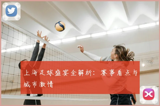上海足球盛宴全解析：赛事看点与城市激情