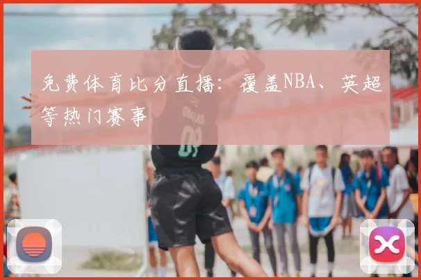 免费体育比分直播:覆盖NBA、英超等热门赛事