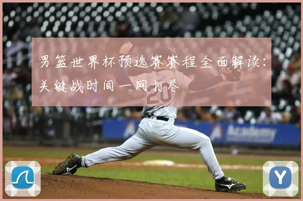 男篮世界杯预选赛赛程全面解读:关键战时间一网打尽