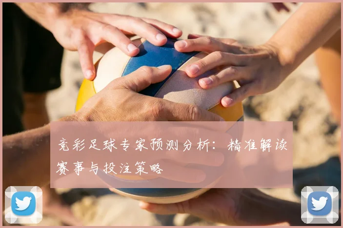 竞彩足球专家预测分析:精准解读赛事与投注策略