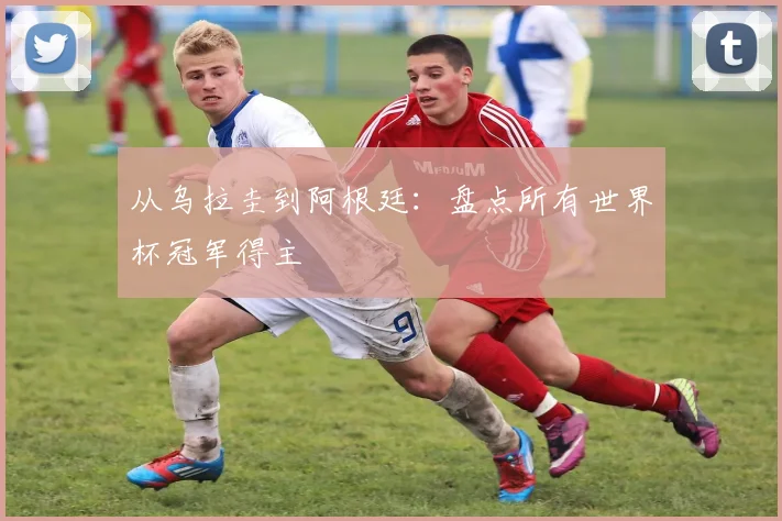 从乌拉圭到阿根廷:盘点所有世界杯冠军得主