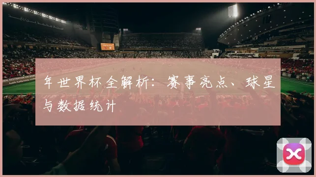年世界杯全解析:赛事亮点、球星与数据统计